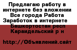 Предлагаю работу в интернете без вложении - Все города Работа » Заработок в интернете   . Башкортостан респ.,Караидельский р-н